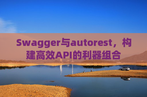 Swagger与autorest，构建高效API的利器组合